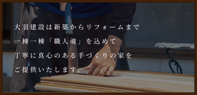 大羽建設は新築からリフォームまで一棟一棟「職人魂」を込めて、丁寧に真心ある手作りの家をご提供いたします