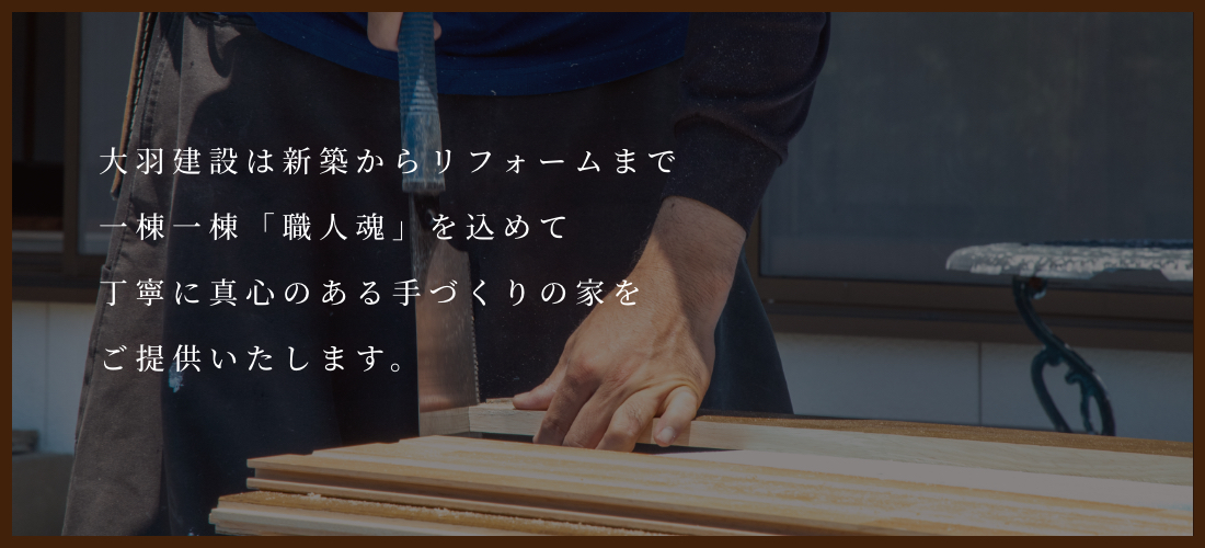 大羽建設は新築からリフォームまで一棟一棟「職人魂」を込めて、丁寧に真心ある手作りの家をご提供いたします