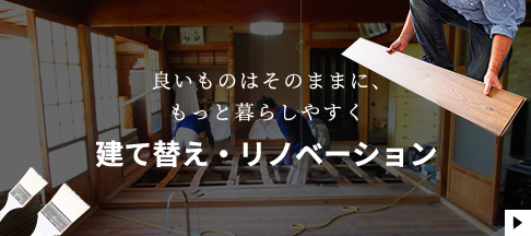 良いものはそのままに、もっと暮らしやすく　建て替え・リノベーション