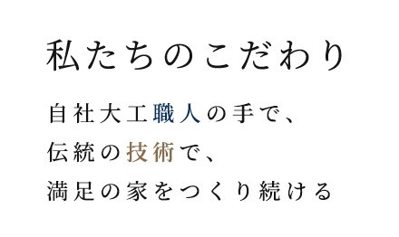 私たちのこだわり　自社大工職人の手で、伝統の技術で、満足の家をつくり続ける