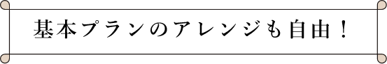 基本プランのアレンジも自由！