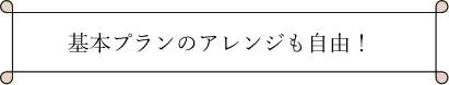 基本プランのアレンジも自由！