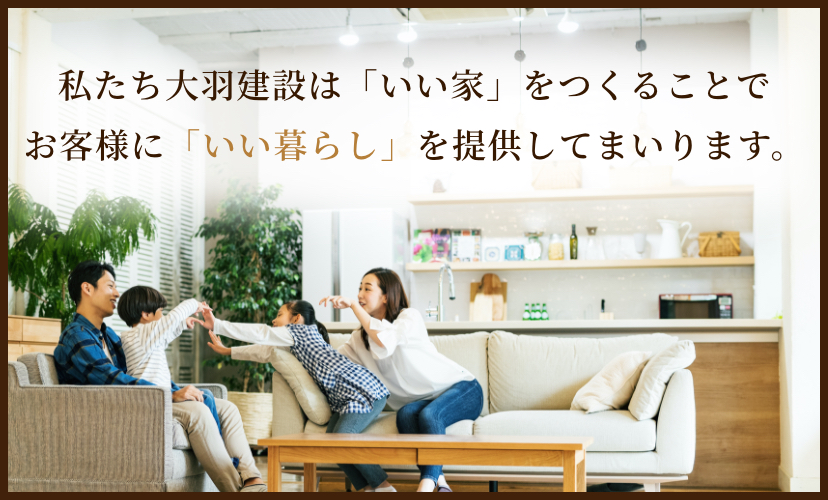 私たち大羽建設は「いい家」をつくることでお客様に「いい暮らし」を提供してまいります。